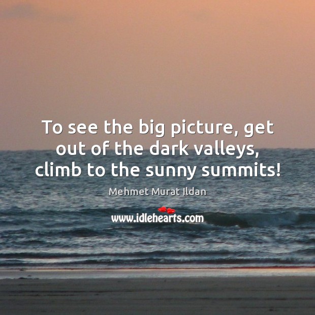 To see the big picture, get out of the dark valleys, climb to the sunny summits! Mehmet Murat Ildan Picture Quote