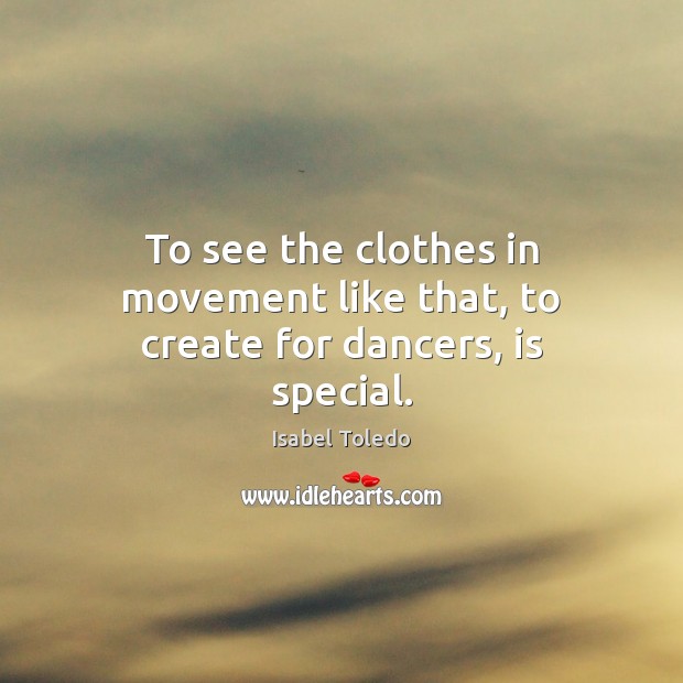 To see the clothes in movement like that, to create for dancers, is special. Isabel Toledo Picture Quote