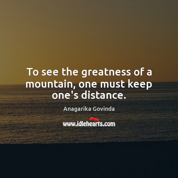 To see the greatness of a mountain, one must keep one’s distance. Anagarika Govinda Picture Quote