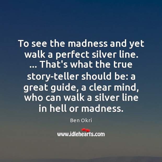 To see the madness and yet walk a perfect silver line. … That’s Ben Okri Picture Quote