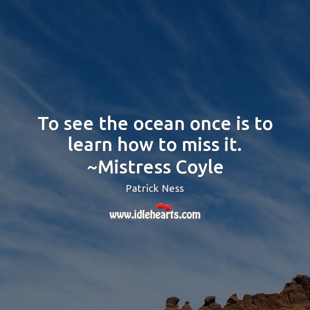 To see the ocean once is to learn how to miss it. ~Mistress Coyle Patrick Ness Picture Quote