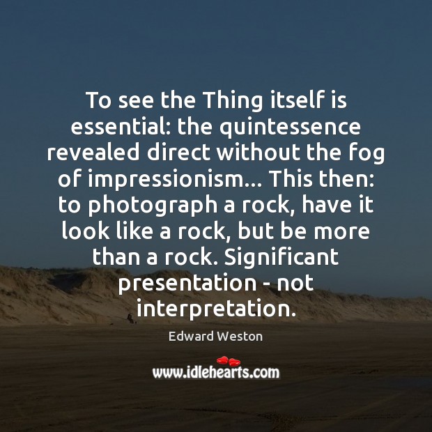 To see the Thing itself is essential: the quintessence revealed direct without Edward Weston Picture Quote