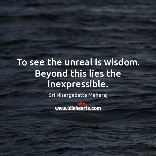 To see the unreal is wisdom. Beyond this lies the inexpressible. Sri Nisargadatta Maharaj Picture Quote