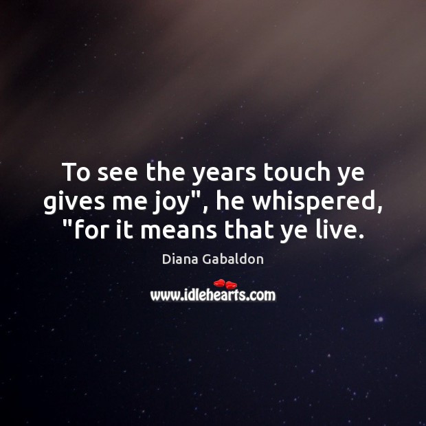 To see the years touch ye gives me joy”, he whispered, “for it means that ye live. Diana Gabaldon Picture Quote