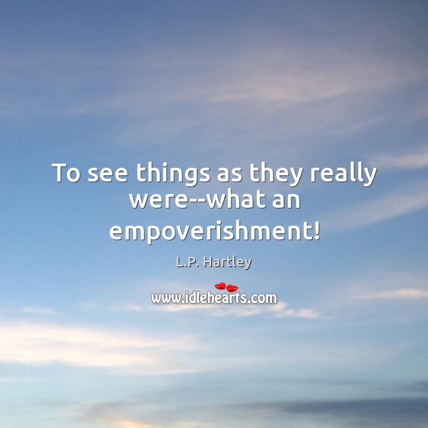 To see things as they really were–what an empoverishment! L.P. Hartley Picture Quote