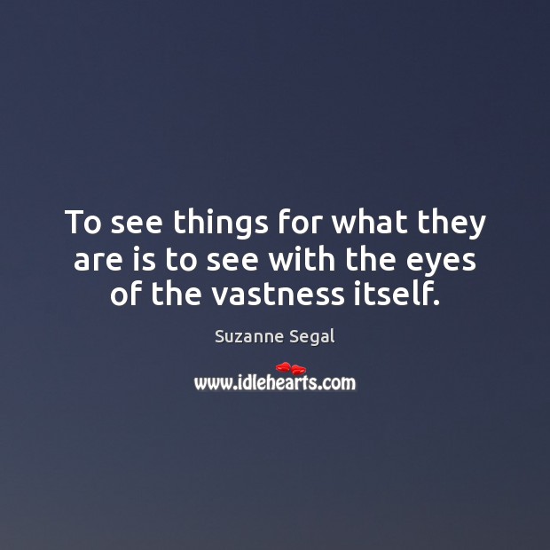 To see things for what they are is to see with the eyes of the vastness itself. Suzanne Segal Picture Quote