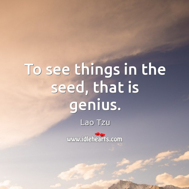 To see things in the seed, that is genius. Lao Tzu Picture Quote