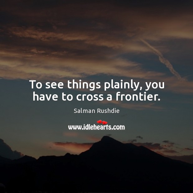 To see things plainly, you have to cross a frontier. Salman Rushdie Picture Quote