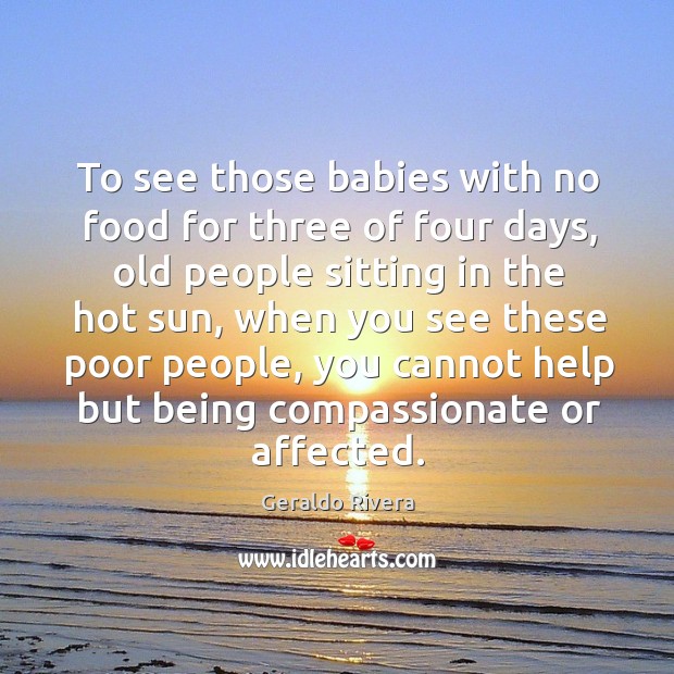 To see those babies with no food for three of four days Geraldo Rivera Picture Quote