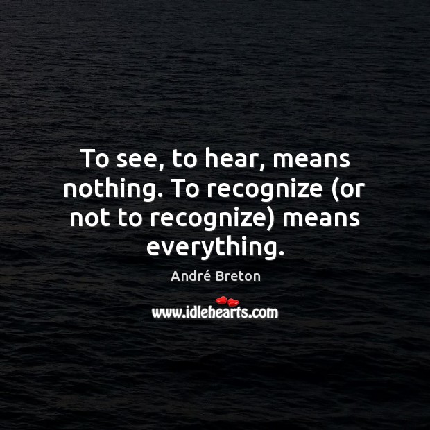 To see, to hear, means nothing. To recognize (or not to recognize) means everything. André Breton Picture Quote