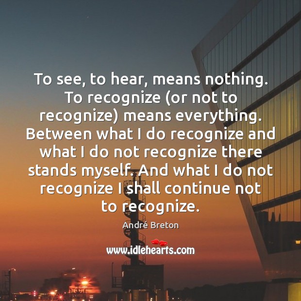 To see, to hear, means nothing. To recognize (or not to recognize) André Breton Picture Quote