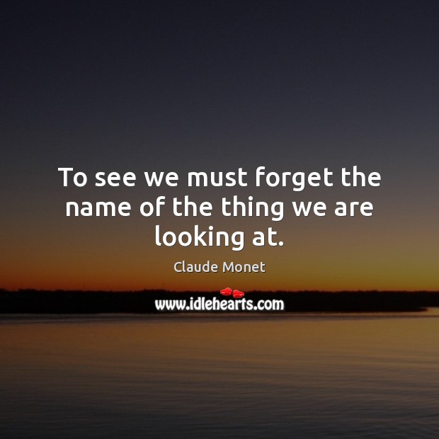 To see we must forget the name of the thing we are looking at. Image