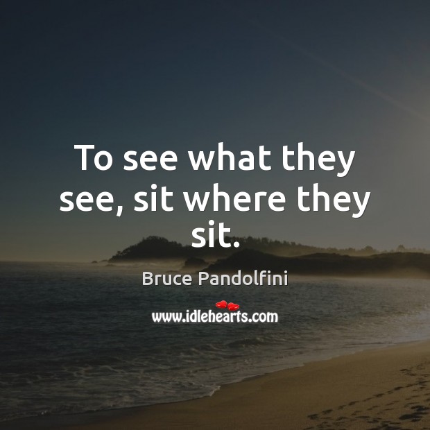 To see what they see, sit where they sit. Bruce Pandolfini Picture Quote