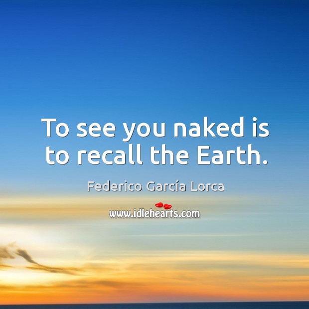 To see you naked is to recall the earth. Federico García Lorca Picture Quote