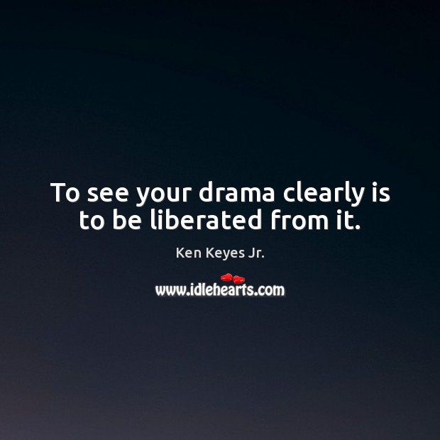 To see your drama clearly is to be liberated from it. Ken Keyes Jr. Picture Quote