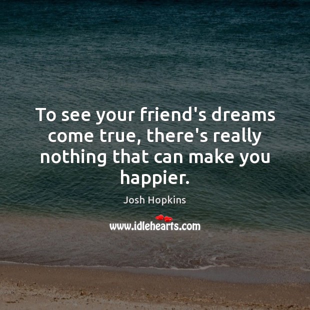 To see your friend’s dreams come true, there’s really nothing that can make you happier. Josh Hopkins Picture Quote