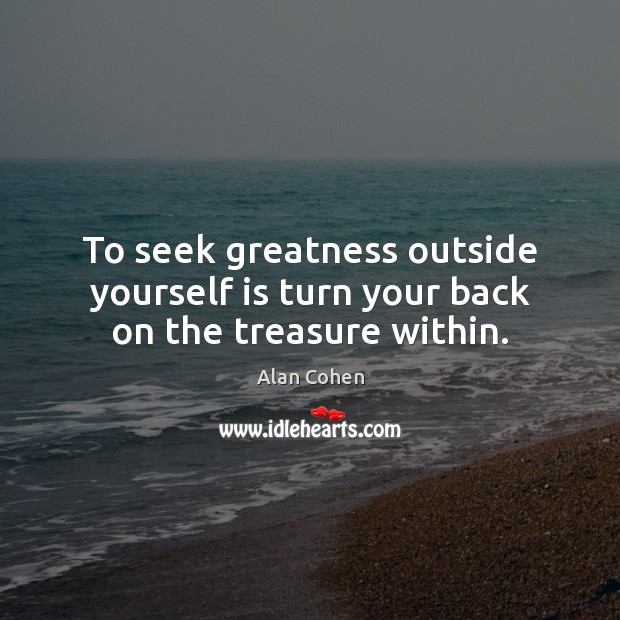 To seek greatness outside yourself is turn your back on the treasure within. Alan Cohen Picture Quote
