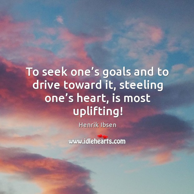 To seek one’s goals and to drive toward it, steeling one’s heart, is most uplifting! Henrik Ibsen Picture Quote