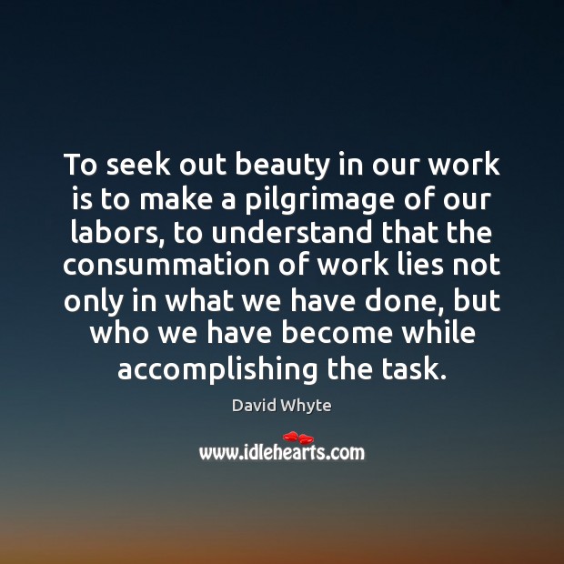 To seek out beauty in our work is to make a pilgrimage David Whyte Picture Quote
