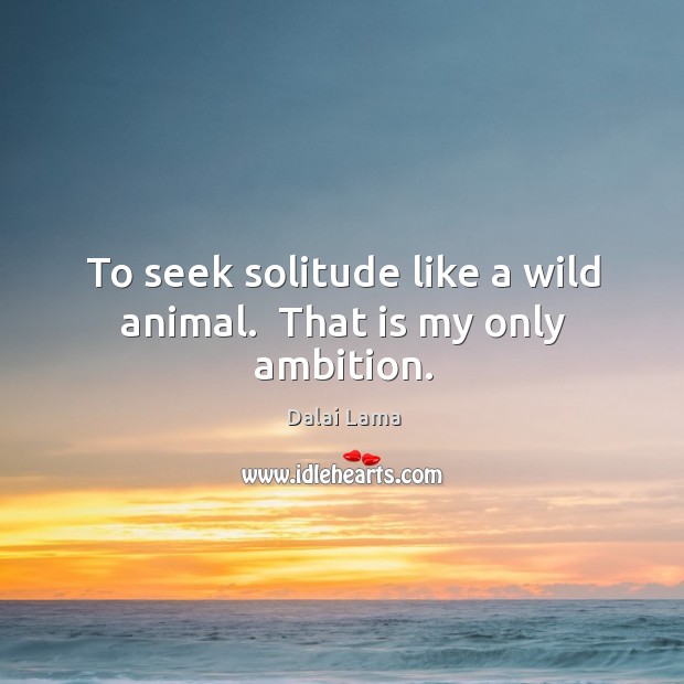 To seek solitude like a wild animal.  That is my only ambition. Dalai Lama Picture Quote