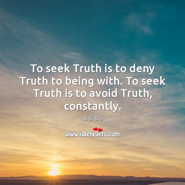 To seek Truth is to deny Truth to being with. To seek Truth is to avoid Truth, constantly. Image