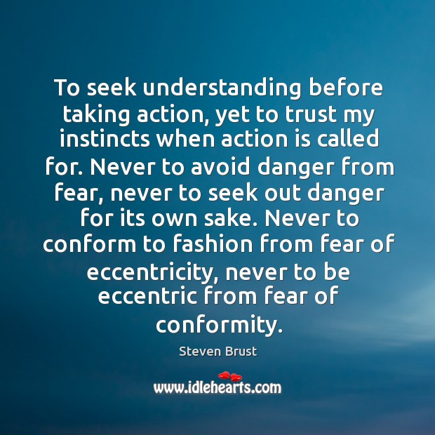 To seek understanding before taking action, yet to trust my instincts when action is called for. Steven Brust Picture Quote