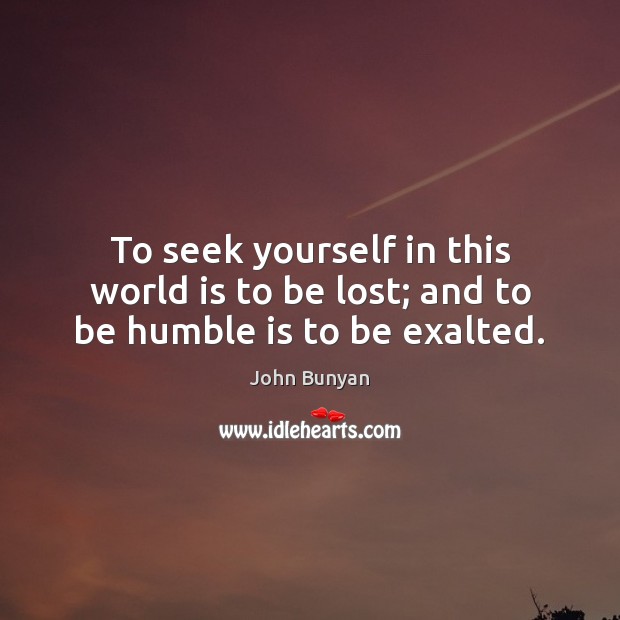 To seek yourself in this world is to be lost; and to be humble is to be exalted. Image