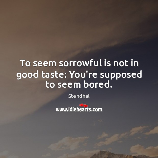 To seem sorrowful is not in good taste: You’re supposed to seem bored. Image