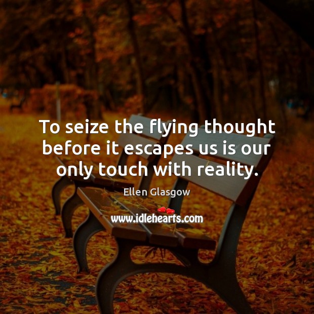 To seize the flying thought before it escapes us is our only touch with reality. Ellen Glasgow Picture Quote
