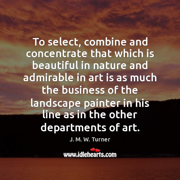 To select, combine and concentrate that which is beautiful in nature and 