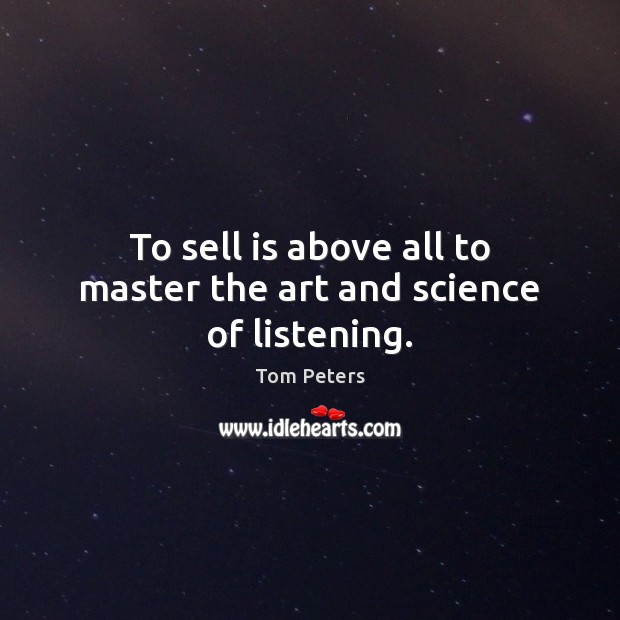 To sell is above all to master the art and science of listening. Tom Peters Picture Quote