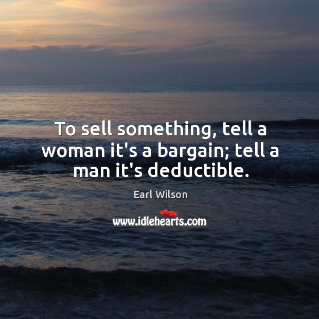 To sell something, tell a woman it’s a bargain; tell a man it’s deductible. Earl Wilson Picture Quote