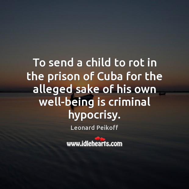 To send a child to rot in the prison of Cuba for Leonard Peikoff Picture Quote