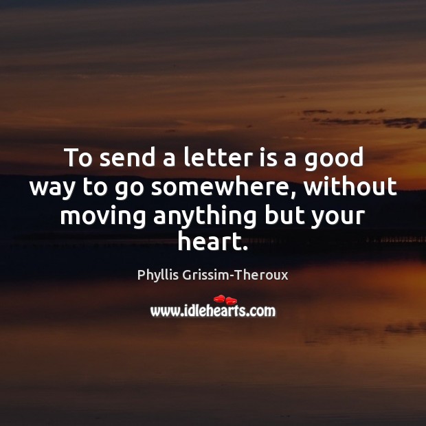 To send a letter is a good way to go somewhere, without moving anything but your heart. Phyllis Grissim-Theroux Picture Quote