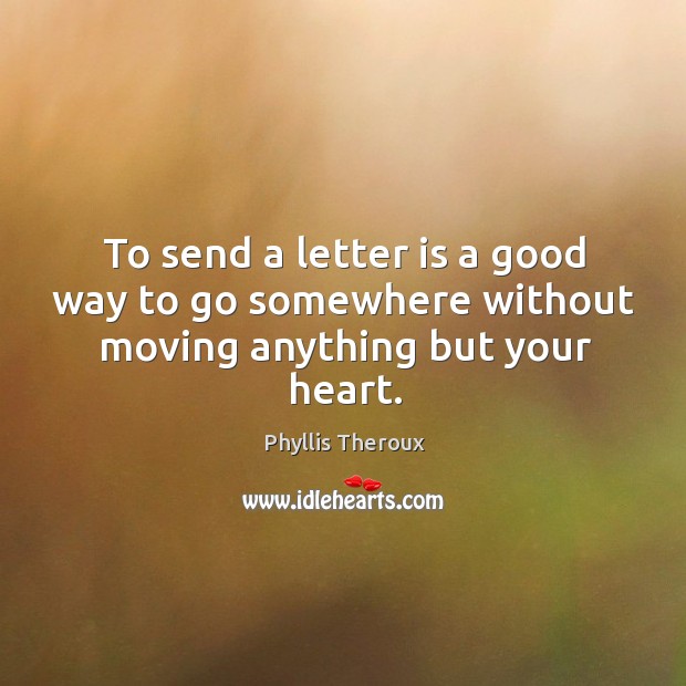 To send a letter is a good way to go somewhere without moving anything but your heart. Phyllis Theroux Picture Quote