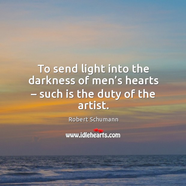 To send light into the darkness of men’s hearts – such is the duty of the artist. Robert Schumann Picture Quote