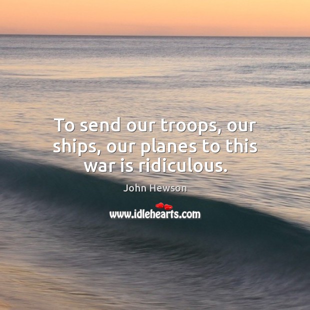 To send our troops, our ships, our planes to this war is ridiculous. John Hewson Picture Quote