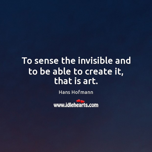 To sense the invisible and to be able to create it, that is art. Hans Hofmann Picture Quote