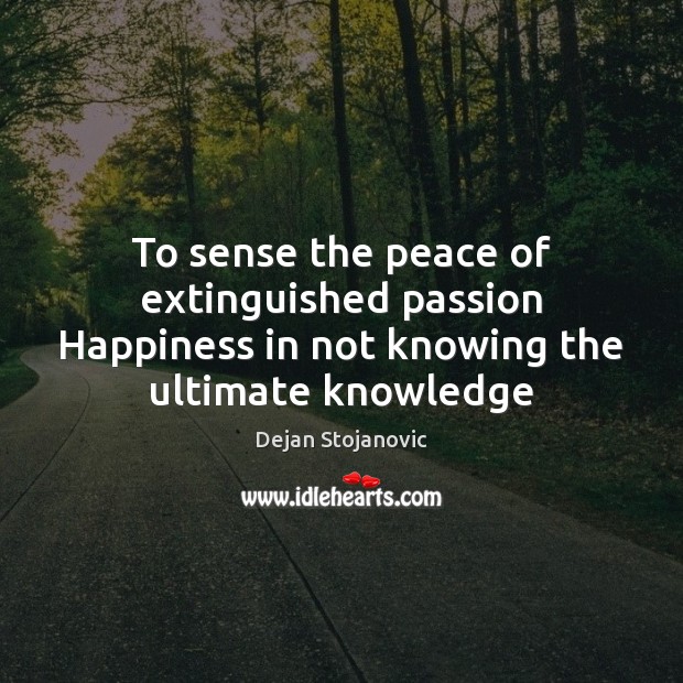 To sense the peace of extinguished passion Happiness in not knowing the ultimate knowledge Dejan Stojanovic Picture Quote