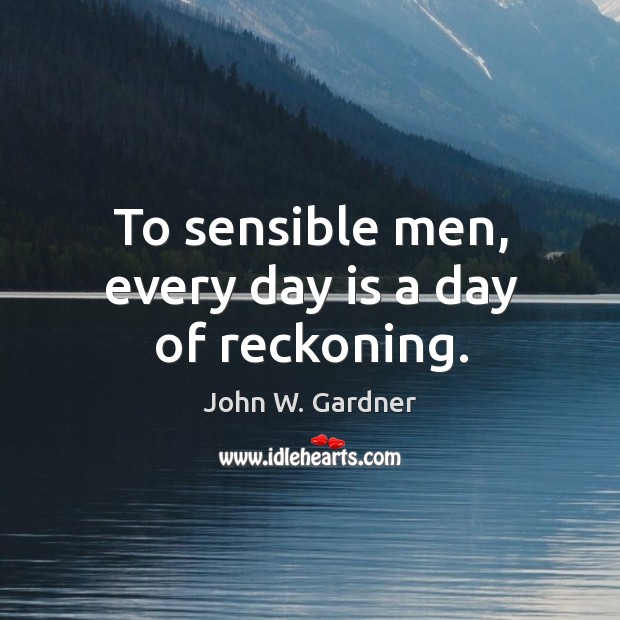 To sensible men, every day is a day of reckoning. Image