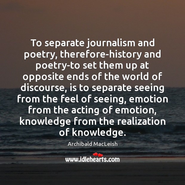 To separate journalism and poetry, therefore-history and poetry-to set them up at Archibald MacLeish Picture Quote