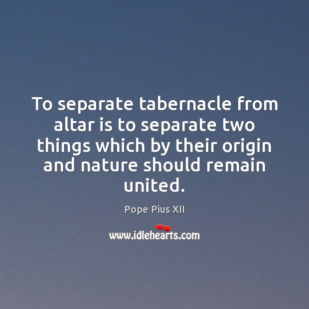 To separate tabernacle from altar is to separate two things which by Pope Pius XII Picture Quote