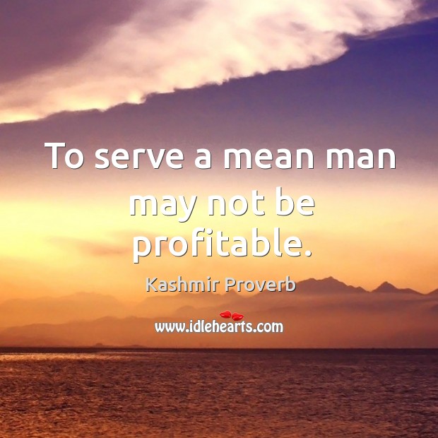 To serve a mean man may not be profitable. Image