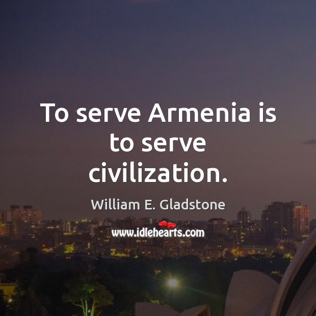 To serve Armenia is to serve civilization. William E. Gladstone Picture Quote