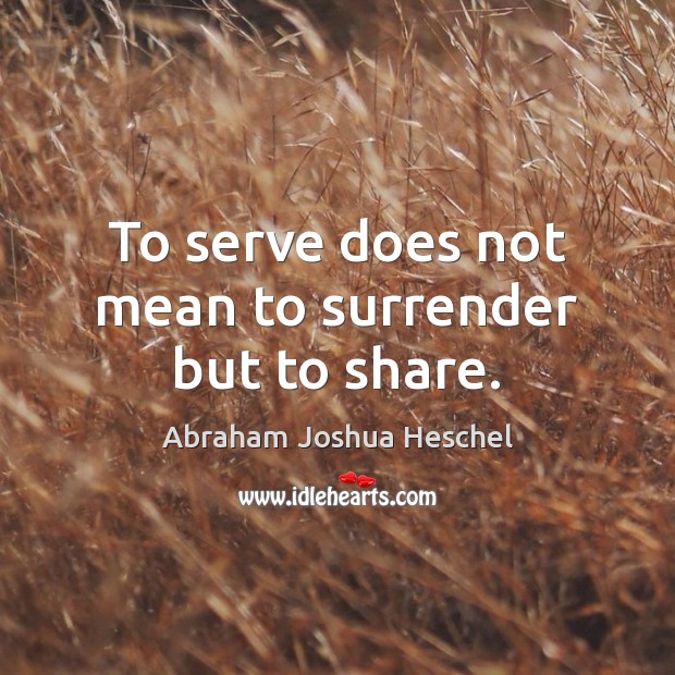 To serve does not mean to surrender but to share. Abraham Joshua Heschel Picture Quote