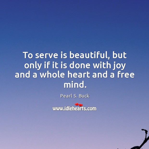 To serve is beautiful, but only if it is done with joy and a whole heart and a free mind. Pearl S. Buck Picture Quote