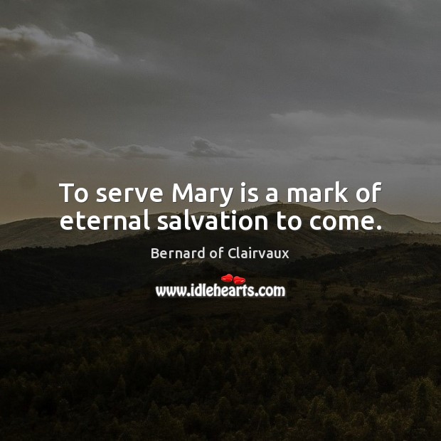 To serve Mary is a mark of eternal salvation to come. Serve Quotes Image
