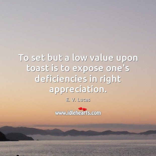 To set but a low value upon toast is to expose one’s deficiencies in right appreciation. E. V. Lucas Picture Quote
