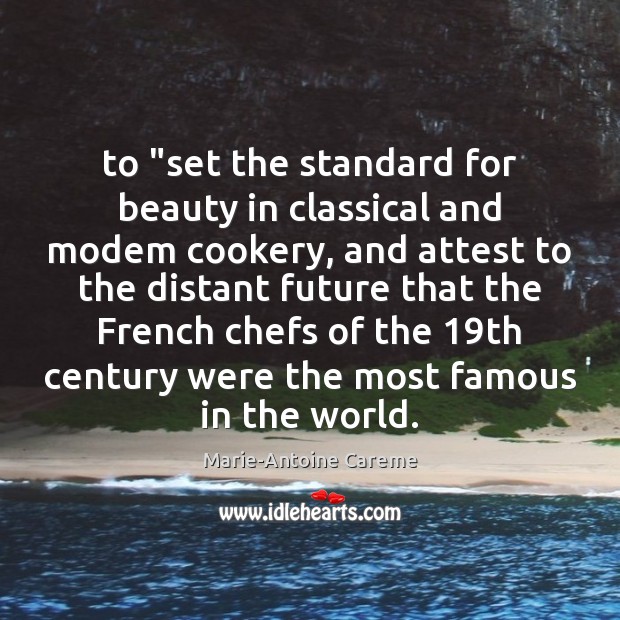 To “set the standard for beauty in classical and modem cookery, and Marie-Antoine Careme Picture Quote