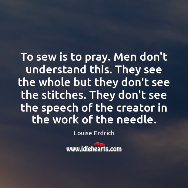To sew is to pray. Men don’t understand this. They see the Image